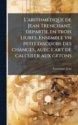 bokomslag L'arithmÃ(c)tique de Jean Trenchant, departie en trois liures. Ensemble vn petit discours des changes, auec l'art de calculer aux getons