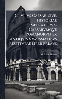 bokomslag C. Ivlivs Caesar, sive, Historiae imperatorvm Caesarvmqve romanorvm ex antiqvis nvmismatibvs restitvtae liber primvs