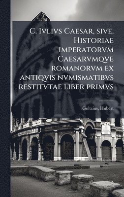 bokomslag C. Ivlivs Caesar, sive, Historiae imperatorvm Caesarvmqve romanorvm ex antiqvis nvmismatibvs restitvtae liber primvs