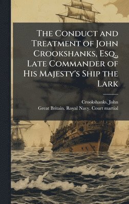 bokomslag The Conduct and Treatment of John Crookshanks, Esq., Late Commander of His Majesty's Ship the Lark