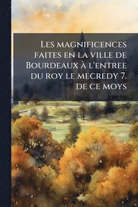 bokomslag Les magnificences faites en la ville de Bourdeaux Ã l'entree du roy le mecredy 7. de ce moys