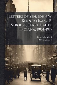 bokomslag Letters of Sen. John W. Kern to Isaac R. Strouse, Terre Haute, Indiana, 1904-1917