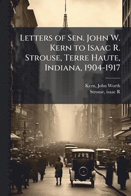 bokomslag Letters of Sen. John W. Kern to Isaac R. Strouse, Terre Haute, Indiana, 1904-1917