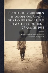 bokomslag Protecting Children in Adoption. Report of a Conference Held in Washington, June 27 and 28, 1955