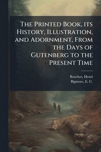 bokomslag The Printed Book, its History, Illustration, and Adornment, From the Days of Gutenberg to the Present Time