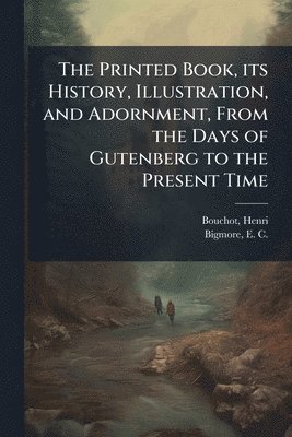 bokomslag The Printed Book, its History, Illustration, and Adornment, From the Days of Gutenberg to the Present Time
