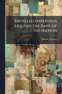 bokomslag Distilled Spirituous Liquors the Bane of the Nation
