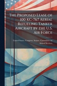 bokomslag Proposed Lease of 100 KC-767 Aerial Refueling Tanker Aircraft by the U.S. Air Force