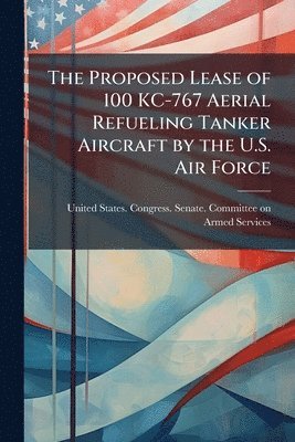 bokomslag Proposed Lease of 100 KC-767 Aerial Refueling Tanker Aircraft by the U.S. Air Force