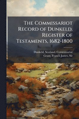 bokomslag The Commissariot Record of Dunkeld. Register of Testaments, 1682-1800