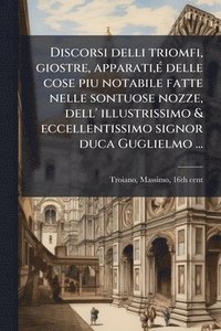 bokomslag Discorsi delli triomfi, giostre, apparati, Ã(c) delle cose piu notabile fatte nelle sontuose nozze, dell' illustrissimo & eccellentissimo signor duca Guglielmo ...