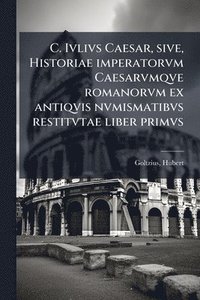 bokomslag C. Ivlivs Caesar, sive, Historiae imperatorvm Caesarvmqve romanorvm ex antiqvis nvmismatibvs restitvtae liber primvs