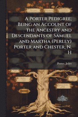 bokomslag A Porter Pedigree; Being an Account of the Ancestry and Descendants of Samuel and Martha (Perley) Porter and Chester, N. H