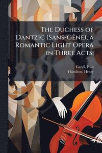 bokomslag The Duchess of Dantzic (Sans-GÃane), a Romantic Light Opera in Three Acts;