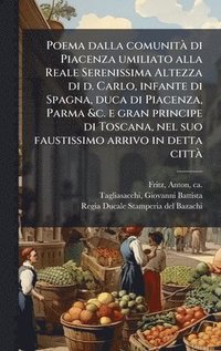 bokomslag Poema dalla comunitÃ¿ di Piacenza umiliato alla Reale Serenissima Altezza di d. Carlo, infante di Spagna, duca di Piacenza, Parma &c. e gran principe