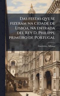 bokomslag Das festas qve se fizeram na cidade de Lisboa, na entrada del Rey D. Philippe primeiro de Portugal
