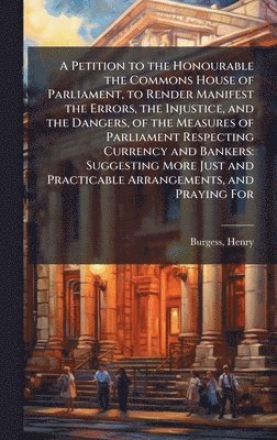Henry Burgess - Petition to the Honourable the Commons House of Parliament, to Render Manifest the Errors, the Injustice, and the Dangers, of the Measures of Parliament Respecting Currency and Bankers, Inbunden
