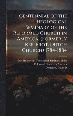 Centennial of the Theological Seminary of the Reformed Church in America. (Formerly Ref. Prot. Dutch Church) 1784-1884
