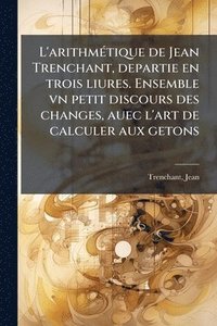 bokomslag L'arithmÃ(c)tique de Jean Trenchant, departie en trois liures. Ensemble vn petit discours des changes, auec l'art de calculer aux getons