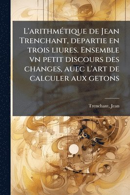 bokomslag L'arithmÃ(c)tique de Jean Trenchant, departie en trois liures. Ensemble vn petit discours des changes, auec l'art de calculer aux getons