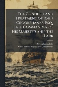 bokomslag The Conduct and Treatment of John Crookshanks, Esq., Late Commander of His Majesty's Ship the Lark