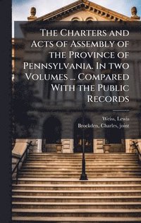 bokomslag Charters and Acts of Assembly of the Province of Pennsylvania. In two Volumes ... Compared With the Public Records