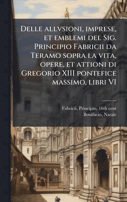 bokomslag Delle allvsioni, imprese, et emblemi del Sig. Principio Fabricii da Teramo sopra la vita, opere, et attioni di Gregorio XIII pontefice massimo, libri