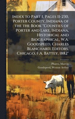 Marvin Phares, Weston Arthur Goodspeed - Index to Part 1, Pages 11-230, Porter County, Indiana of the the Book "Counties of Porter and Lake, Indiana, Historical and Biographical, W.A. Goodspeed, Charles Blanchard, Editors, Chicago, F.A. Battey, 1882", Inbunden