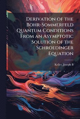 Joseph B Keller, Joseph B. Keller - Derivation of the Bohr-Sommerfeld Quantum Conditions From an Asymptotic Solution of the Schroedinger Equation, Häftad