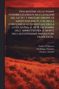 bokomslag Descrizione delle pompe funebri celebrate da i cavalieri del sacro, e militare ordine di santo Stefano P., e M. nella loro chiesa a coventuale della cittÃ di Pisa, il di 19. diciembre dell' anno 17...