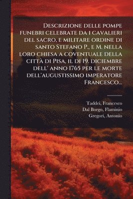 bokomslag Descrizione delle pompe funebri celebrate da i cavalieri del sacro, e militare ordine di santo Stefano P., e M. nella loro chiesa a coventuale della c