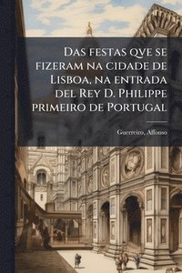 bokomslag Das festas qve se fizeram na cidade de Lisboa, na entrada del Rey D. Philippe primeiro de Portugal