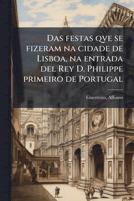 bokomslag Das festas qve se fizeram na cidade de Lisboa, na entrada del Rey D. Philippe primeiro de Portugal
