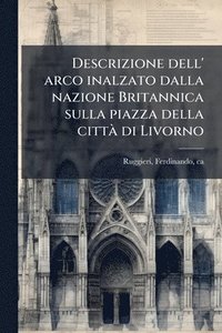 bokomslag Descrizione dell' arco inalzato dalla nazione Britannica sulla piazza della cittÃ di Livorno