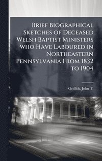 bokomslag Brief Biographical Sketches of Deceased Welsh Baptist Ministers who Have Laboured in Northeastern Pennsylvania From 1832 to 1904