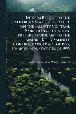 bokomslag Interim Report to the California State Legislature on the Salinity Control Barrier Investigation. Prepared Pursuant to the Abshire-Kelly Salinity Control Barrier act of 1955, Chapter 1434, Statutes...