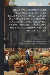bokomslag Poema dalla comunitÃ di Piacenza umiliato alla Reale Serenissima Altezza di d. Carlo, infante di Spagna, duca di Piacenza, Parma &c. e gran principe d