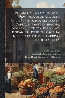 bokomslag Poema dalla comunitÃ di Piacenza umiliato alla Reale Serenissima Altezza di d. Carlo, infante di Spagna, duca di Piacenza, Parma &c. e gran principe d