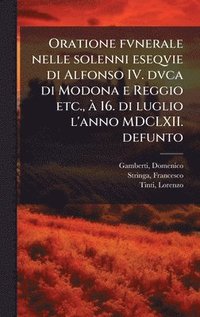 bokomslag Oratione fvnerale nelle solenni eseqvie di Alfonso IV. dvca di Modona e Reggio etc., Ã 16. di luglio l'anno MDCLXII. defunto
