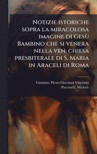 bokomslag Notizie istoriche sopra la miracolosa imagine di GesÃ¹ Bambino che si venera nella ven. chiesa presbiterale di S. Maria in Araceli di Roma