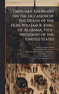 bokomslag Obituary Addresses on the Occasion of the Death of the Hon. William R. King, of Alabama, Vice-president of the United States