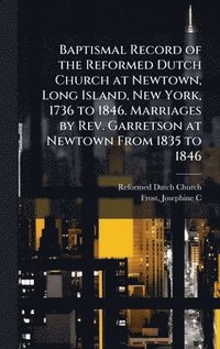 bokomslag Baptismal Record of the Reformed Dutch Church at Newtown, Long Island, New York, 1736 to 1846. Marriages by Rev. Garretson at Newtown From 1835 to 184