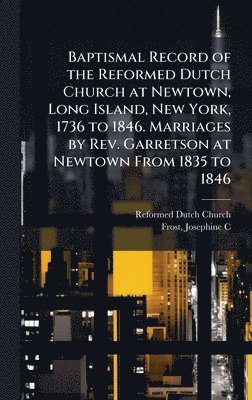 bokomslag Baptismal Record of the Reformed Dutch Church at Newtown, Long Island, New York, 1736 to 1846. Marriages by Rev. Garretson at Newtown From 1835 to 184