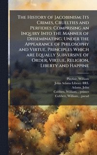 bokomslag The History of Jacobinism: Its Crimes, Cruelties and Perfidies: Comprising an Inquiry Into the Manner of Disseminating, Under the Appearance of Philos