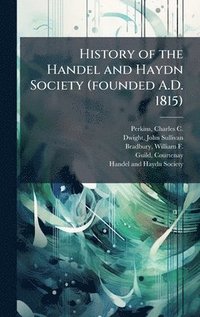 bokomslag History of the Handel and Haydn Society (founded A.D. 1815)