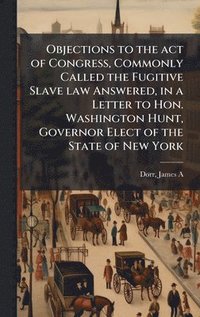 bokomslag Objections to the act of Congress, Commonly Called the Fugitive Slave law Answered, in a Letter to Hon. Washington Hunt, Governor Elect of the State o