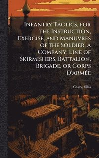 bokomslag Infantry Tactics, for the Instruction, Exercise, and Manuvres of the Soldier, a Company, Line of Skirmishers, Battalion, Brigade, or Corps D'armÃ(c)e
