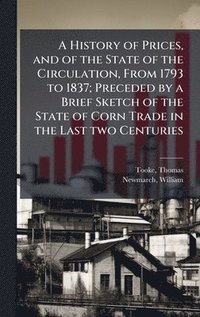 bokomslag A History of Prices, and of the State of the Circulation, From 1793 to 1837; Preceded by a Brief Sketch of the State of Corn Trade in the Last two Cen