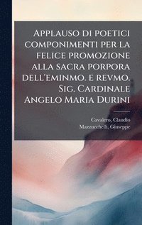 bokomslag Applauso di poetici componimenti per la felice promozione alla sacra porpora dell'eminmo. e revmo. Sig. Cardinale Angelo Maria Durini