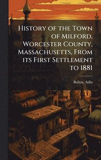 bokomslag History of the Town of Milford, Worcester County, Massachusetts, From its First Settlement to 1881